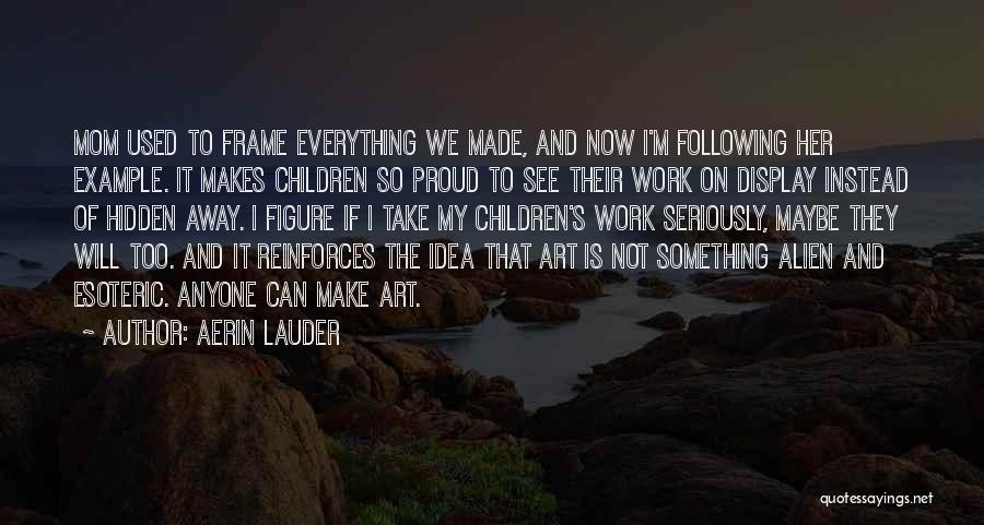 Aerin Lauder Quotes: Mom Used To Frame Everything We Made, And Now I'm Following Her Example. It Makes Children So Proud To See