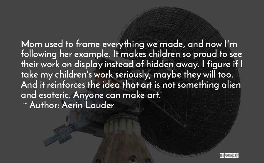 Aerin Lauder Quotes: Mom Used To Frame Everything We Made, And Now I'm Following Her Example. It Makes Children So Proud To See