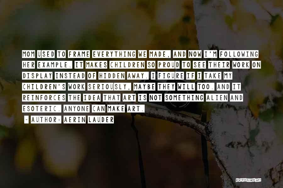 Aerin Lauder Quotes: Mom Used To Frame Everything We Made, And Now I'm Following Her Example. It Makes Children So Proud To See