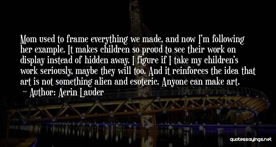 Aerin Lauder Quotes: Mom Used To Frame Everything We Made, And Now I'm Following Her Example. It Makes Children So Proud To See