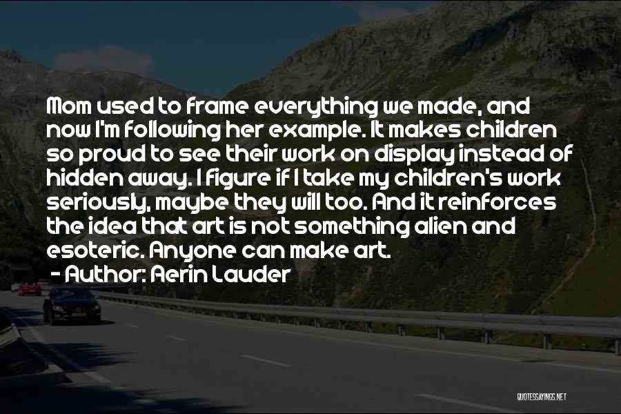 Aerin Lauder Quotes: Mom Used To Frame Everything We Made, And Now I'm Following Her Example. It Makes Children So Proud To See