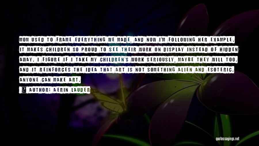 Aerin Lauder Quotes: Mom Used To Frame Everything We Made, And Now I'm Following Her Example. It Makes Children So Proud To See