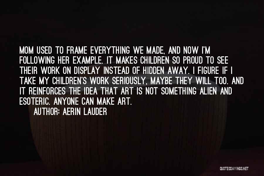 Aerin Lauder Quotes: Mom Used To Frame Everything We Made, And Now I'm Following Her Example. It Makes Children So Proud To See