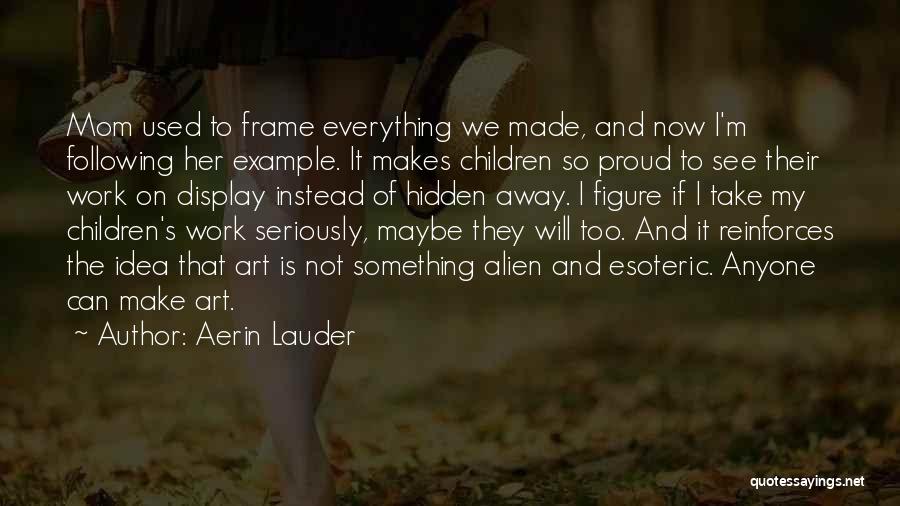 Aerin Lauder Quotes: Mom Used To Frame Everything We Made, And Now I'm Following Her Example. It Makes Children So Proud To See