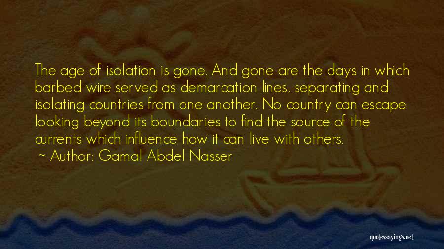 Gamal Abdel Nasser Quotes: The Age Of Isolation Is Gone. And Gone Are The Days In Which Barbed Wire Served As Demarcation Lines, Separating