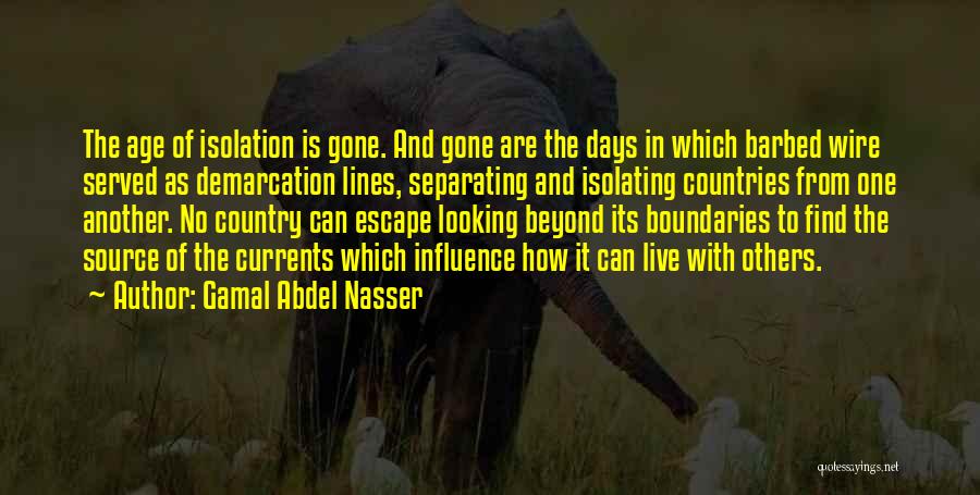 Gamal Abdel Nasser Quotes: The Age Of Isolation Is Gone. And Gone Are The Days In Which Barbed Wire Served As Demarcation Lines, Separating