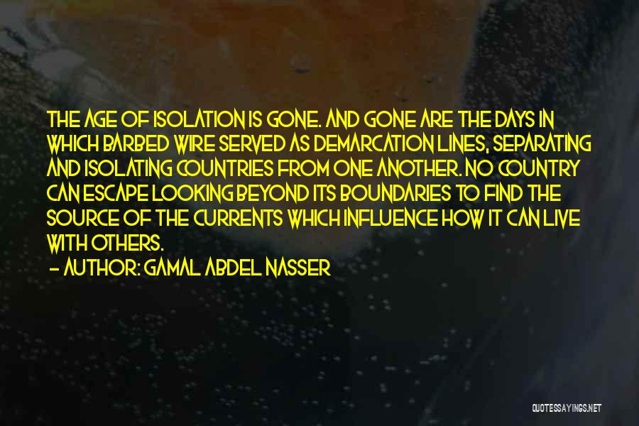 Gamal Abdel Nasser Quotes: The Age Of Isolation Is Gone. And Gone Are The Days In Which Barbed Wire Served As Demarcation Lines, Separating
