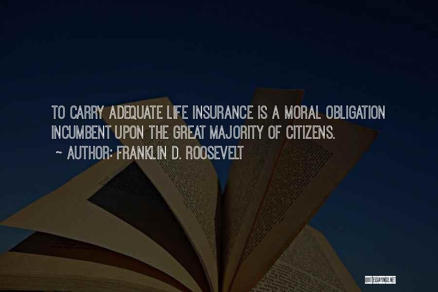 Franklin D. Roosevelt Quotes: To Carry Adequate Life Insurance Is A Moral Obligation Incumbent Upon The Great Majority Of Citizens.