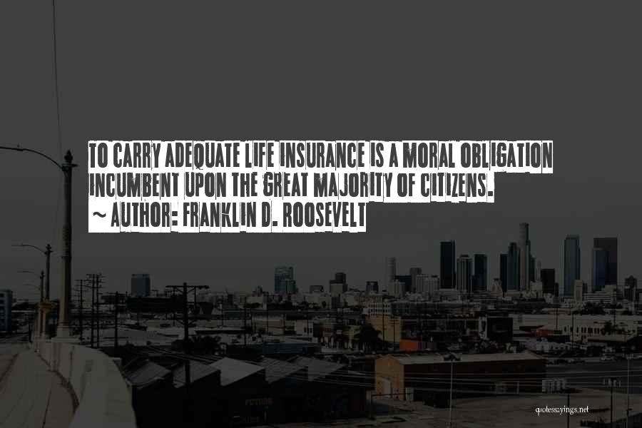 Franklin D. Roosevelt Quotes: To Carry Adequate Life Insurance Is A Moral Obligation Incumbent Upon The Great Majority Of Citizens.