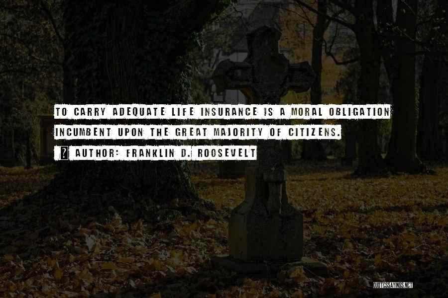 Franklin D. Roosevelt Quotes: To Carry Adequate Life Insurance Is A Moral Obligation Incumbent Upon The Great Majority Of Citizens.