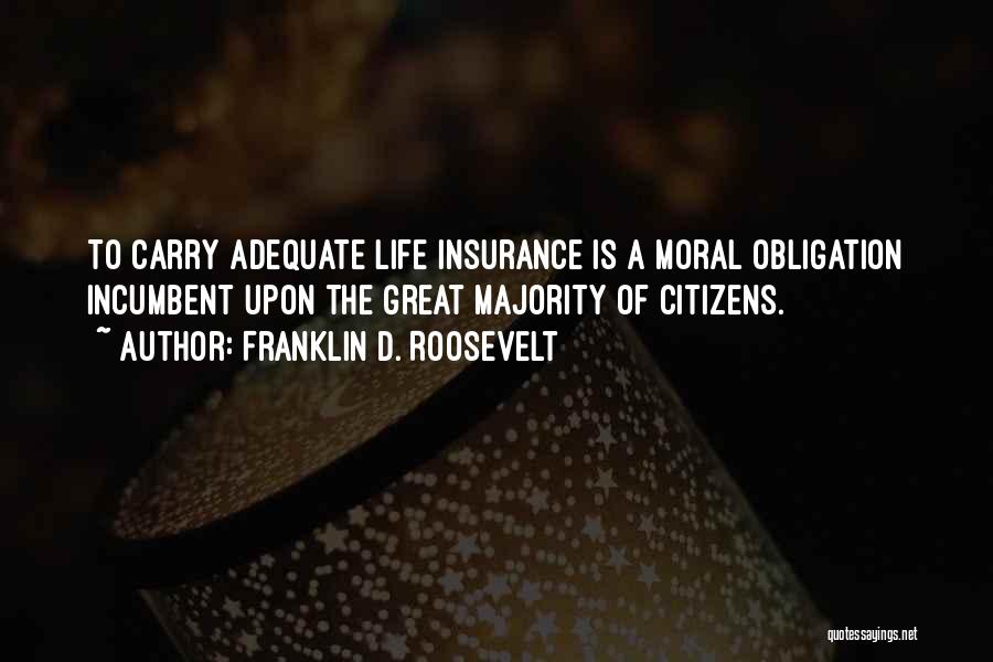 Franklin D. Roosevelt Quotes: To Carry Adequate Life Insurance Is A Moral Obligation Incumbent Upon The Great Majority Of Citizens.