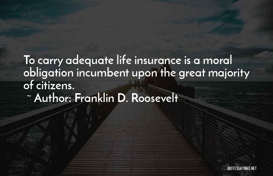 Franklin D. Roosevelt Quotes: To Carry Adequate Life Insurance Is A Moral Obligation Incumbent Upon The Great Majority Of Citizens.