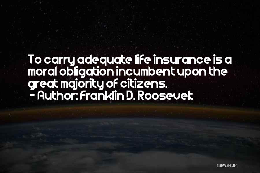 Franklin D. Roosevelt Quotes: To Carry Adequate Life Insurance Is A Moral Obligation Incumbent Upon The Great Majority Of Citizens.