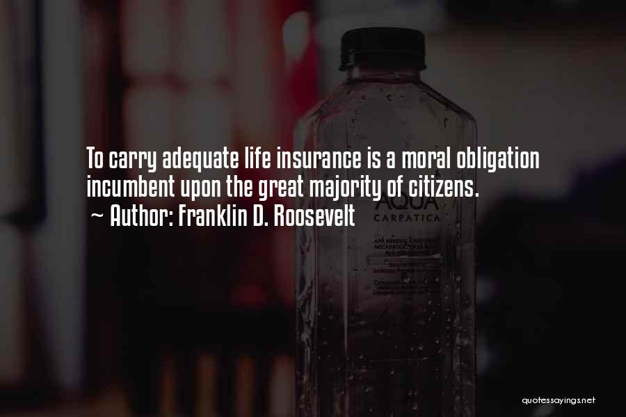 Franklin D. Roosevelt Quotes: To Carry Adequate Life Insurance Is A Moral Obligation Incumbent Upon The Great Majority Of Citizens.