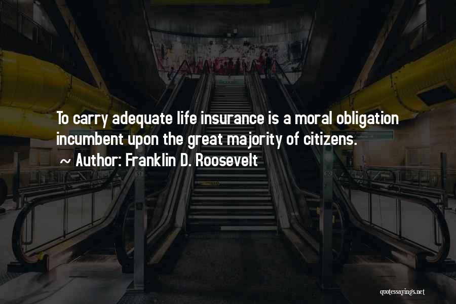 Franklin D. Roosevelt Quotes: To Carry Adequate Life Insurance Is A Moral Obligation Incumbent Upon The Great Majority Of Citizens.