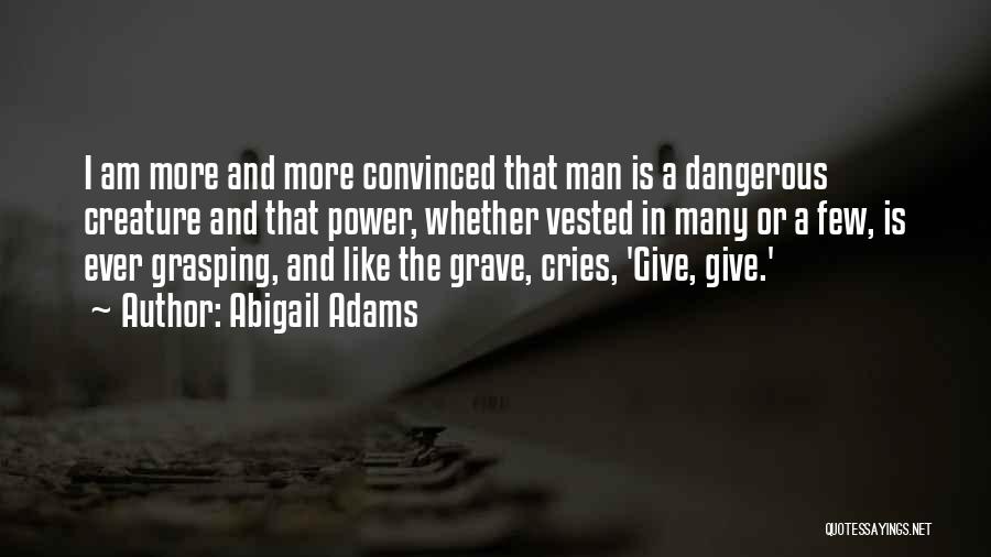 Abigail Adams Quotes: I Am More And More Convinced That Man Is A Dangerous Creature And That Power, Whether Vested In Many Or