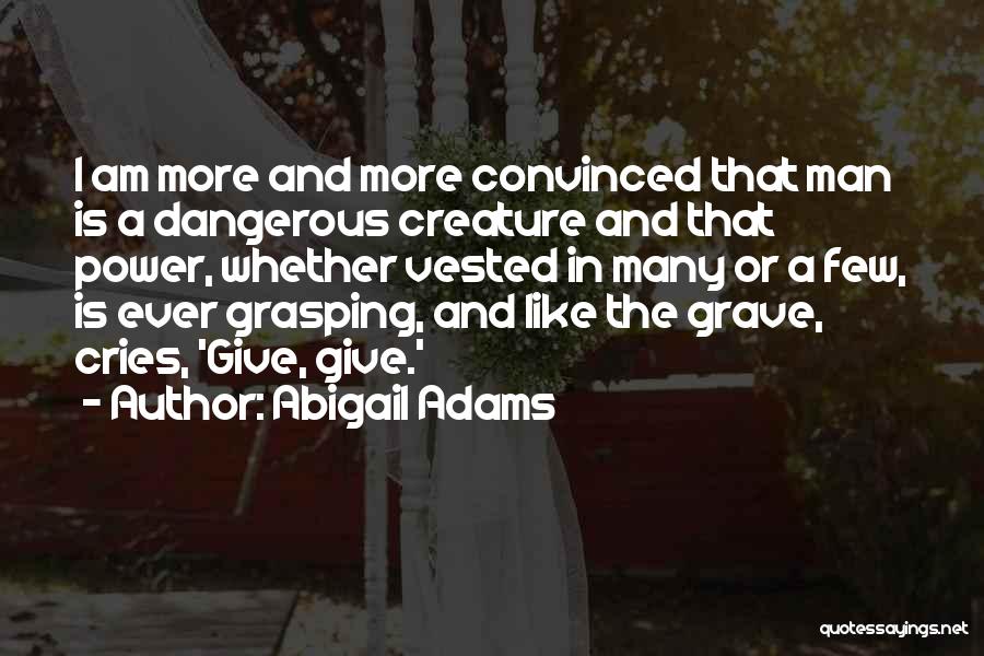 Abigail Adams Quotes: I Am More And More Convinced That Man Is A Dangerous Creature And That Power, Whether Vested In Many Or