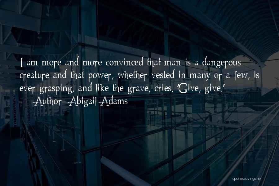 Abigail Adams Quotes: I Am More And More Convinced That Man Is A Dangerous Creature And That Power, Whether Vested In Many Or