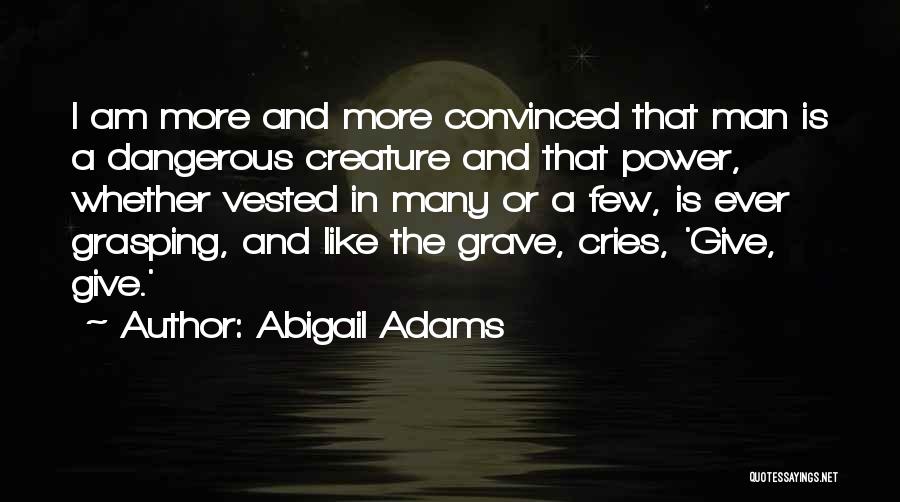 Abigail Adams Quotes: I Am More And More Convinced That Man Is A Dangerous Creature And That Power, Whether Vested In Many Or