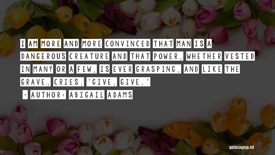 Abigail Adams Quotes: I Am More And More Convinced That Man Is A Dangerous Creature And That Power, Whether Vested In Many Or