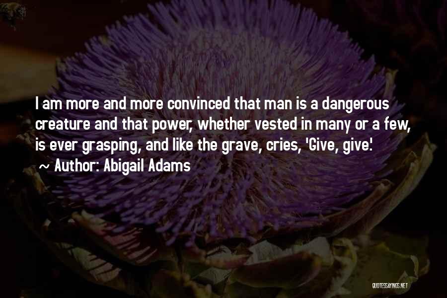 Abigail Adams Quotes: I Am More And More Convinced That Man Is A Dangerous Creature And That Power, Whether Vested In Many Or