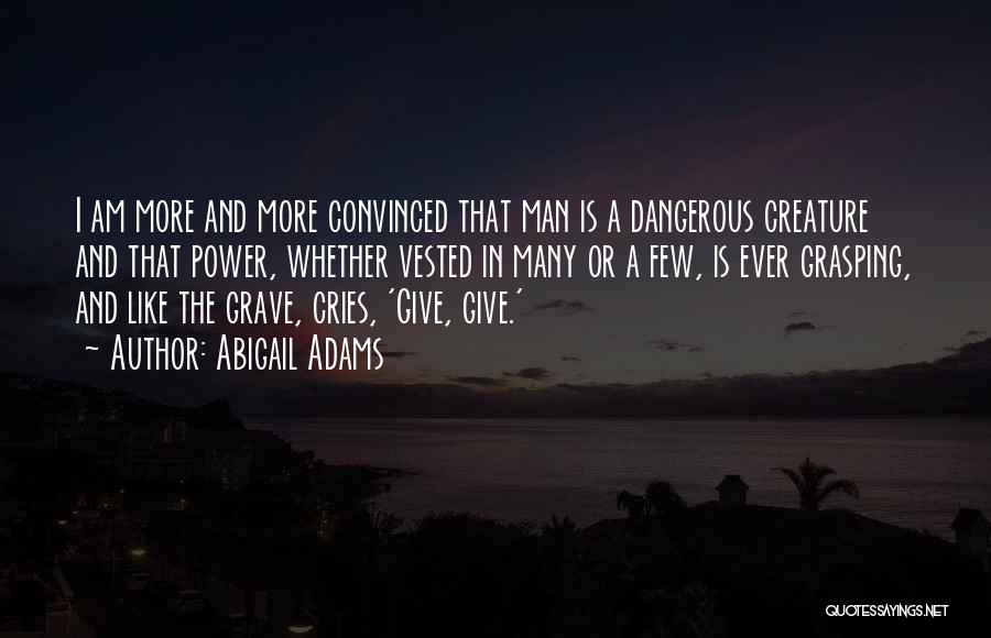 Abigail Adams Quotes: I Am More And More Convinced That Man Is A Dangerous Creature And That Power, Whether Vested In Many Or