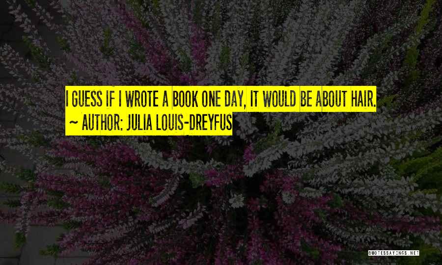 Julia Louis-Dreyfus Quotes: I Guess If I Wrote A Book One Day, It Would Be About Hair.