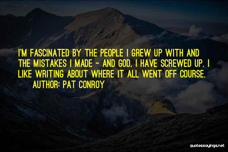 Pat Conroy Quotes: I'm Fascinated By The People I Grew Up With And The Mistakes I Made - And God, I Have Screwed