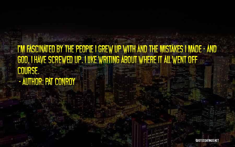 Pat Conroy Quotes: I'm Fascinated By The People I Grew Up With And The Mistakes I Made - And God, I Have Screwed