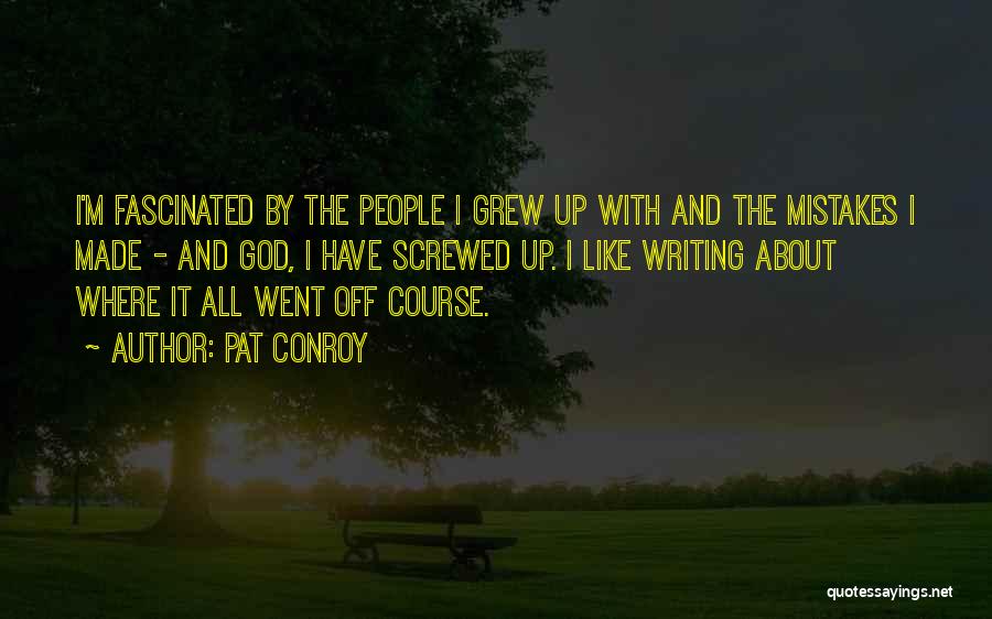 Pat Conroy Quotes: I'm Fascinated By The People I Grew Up With And The Mistakes I Made - And God, I Have Screwed