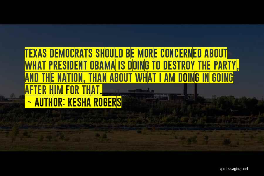 Kesha Rogers Quotes: Texas Democrats Should Be More Concerned About What President Obama Is Doing To Destroy The Party, And The Nation, Than