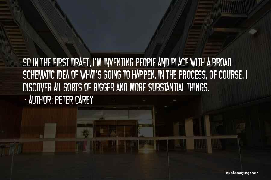 Peter Carey Quotes: So In The First Draft, I'm Inventing People And Place With A Broad Schematic Idea Of What's Going To Happen.