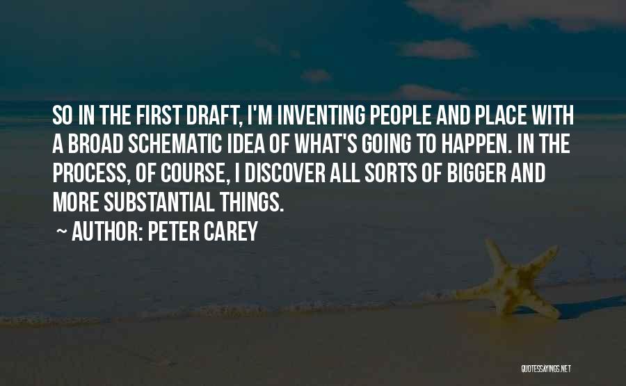 Peter Carey Quotes: So In The First Draft, I'm Inventing People And Place With A Broad Schematic Idea Of What's Going To Happen.