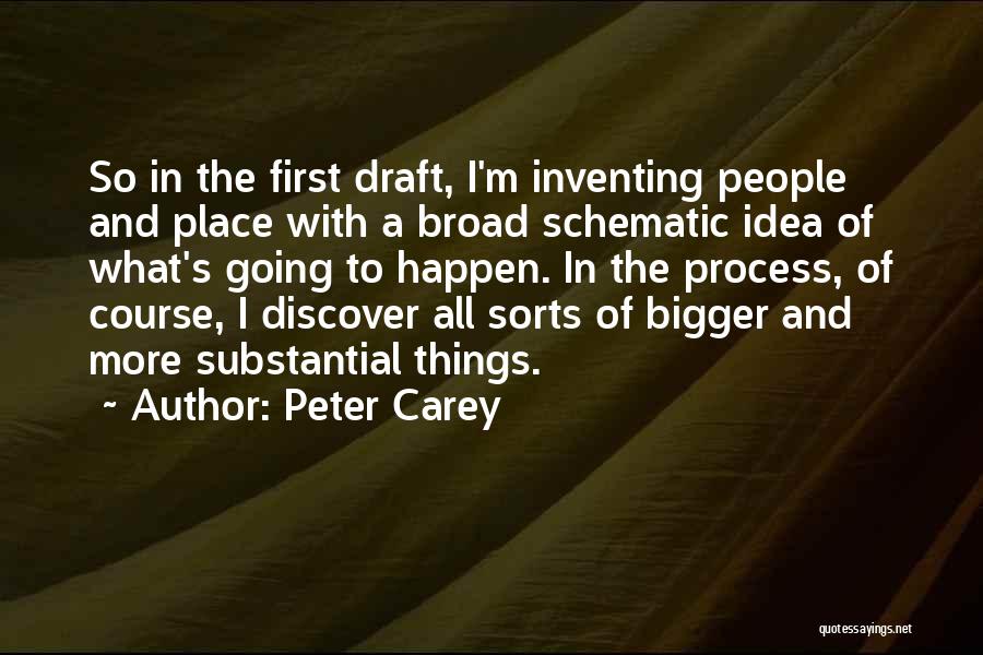 Peter Carey Quotes: So In The First Draft, I'm Inventing People And Place With A Broad Schematic Idea Of What's Going To Happen.