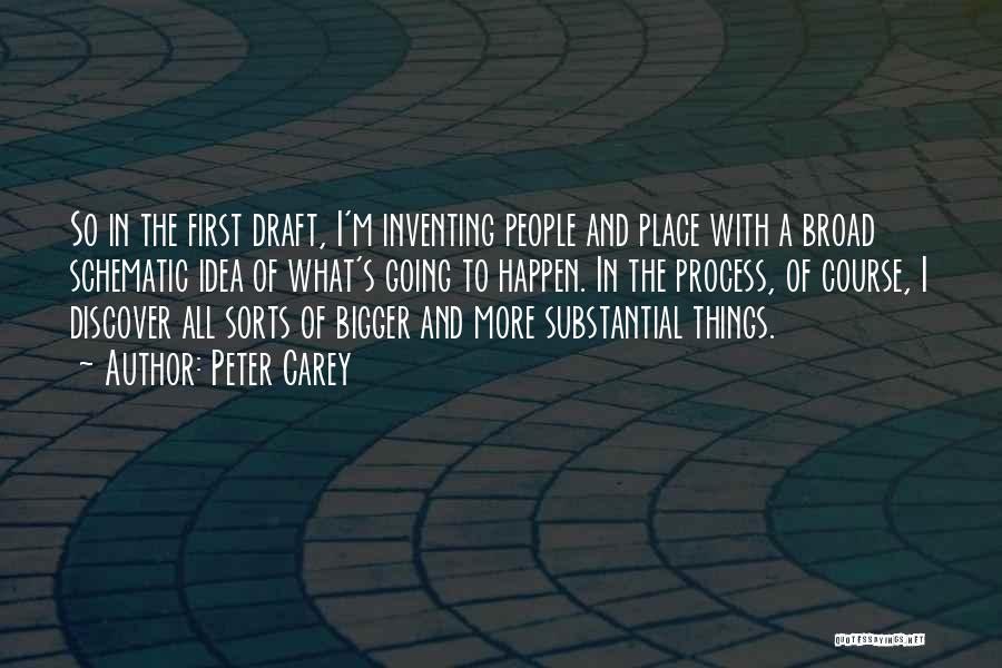 Peter Carey Quotes: So In The First Draft, I'm Inventing People And Place With A Broad Schematic Idea Of What's Going To Happen.