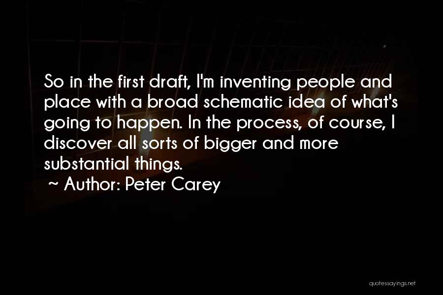 Peter Carey Quotes: So In The First Draft, I'm Inventing People And Place With A Broad Schematic Idea Of What's Going To Happen.