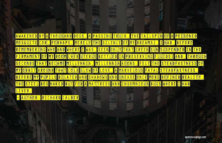 Richard Calder Quotes: Awakened By A Thousand Dogs, A Passing Truck, The Tailspin Of A Poisoned Mosquito (or, Perhaps, Merely The Silence Of