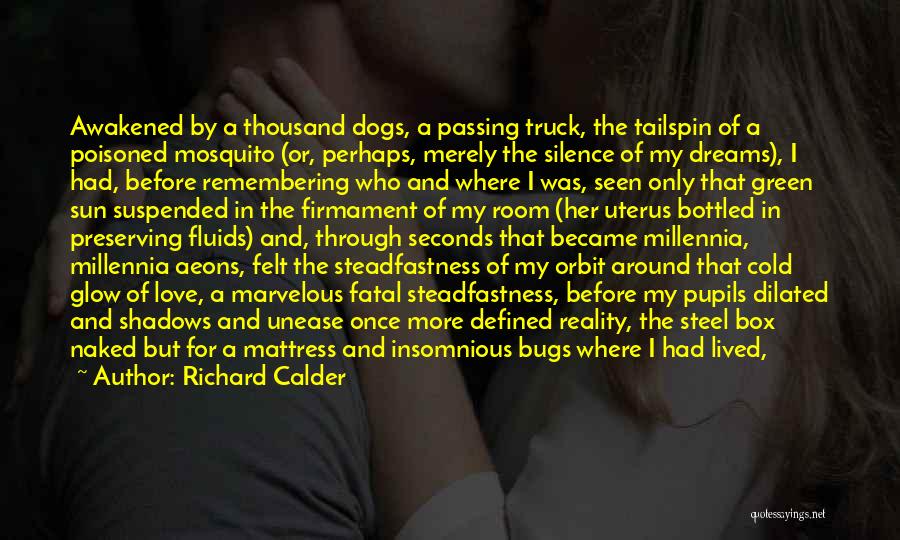 Richard Calder Quotes: Awakened By A Thousand Dogs, A Passing Truck, The Tailspin Of A Poisoned Mosquito (or, Perhaps, Merely The Silence Of