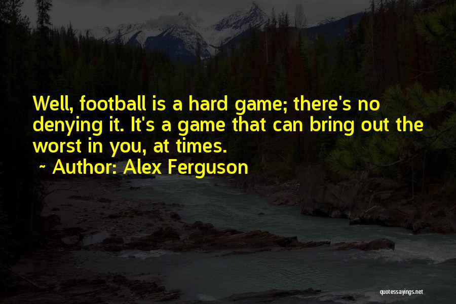 Alex Ferguson Quotes: Well, Football Is A Hard Game; There's No Denying It. It's A Game That Can Bring Out The Worst In