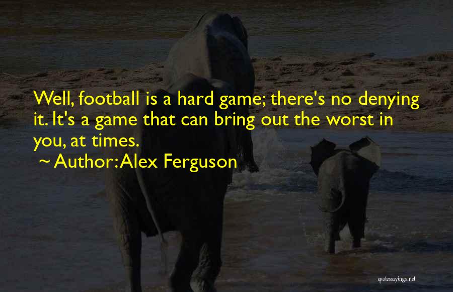 Alex Ferguson Quotes: Well, Football Is A Hard Game; There's No Denying It. It's A Game That Can Bring Out The Worst In