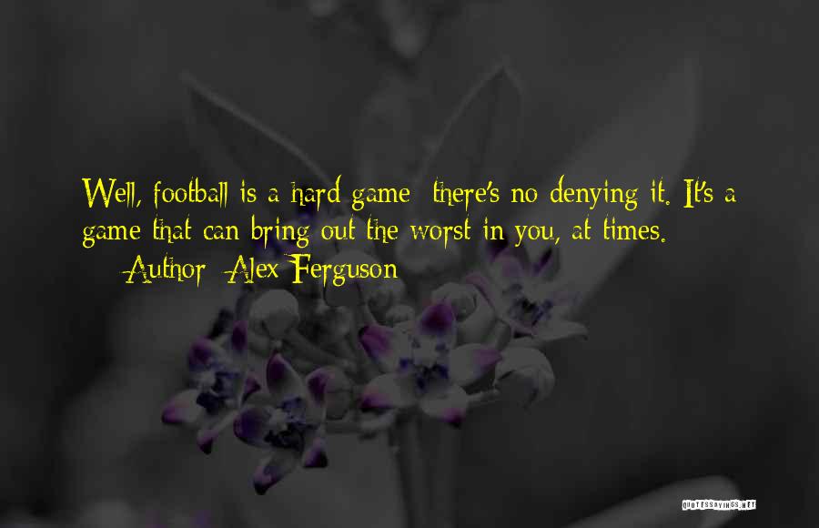 Alex Ferguson Quotes: Well, Football Is A Hard Game; There's No Denying It. It's A Game That Can Bring Out The Worst In