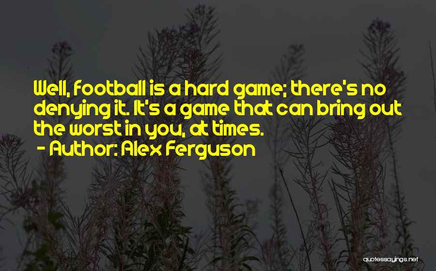 Alex Ferguson Quotes: Well, Football Is A Hard Game; There's No Denying It. It's A Game That Can Bring Out The Worst In
