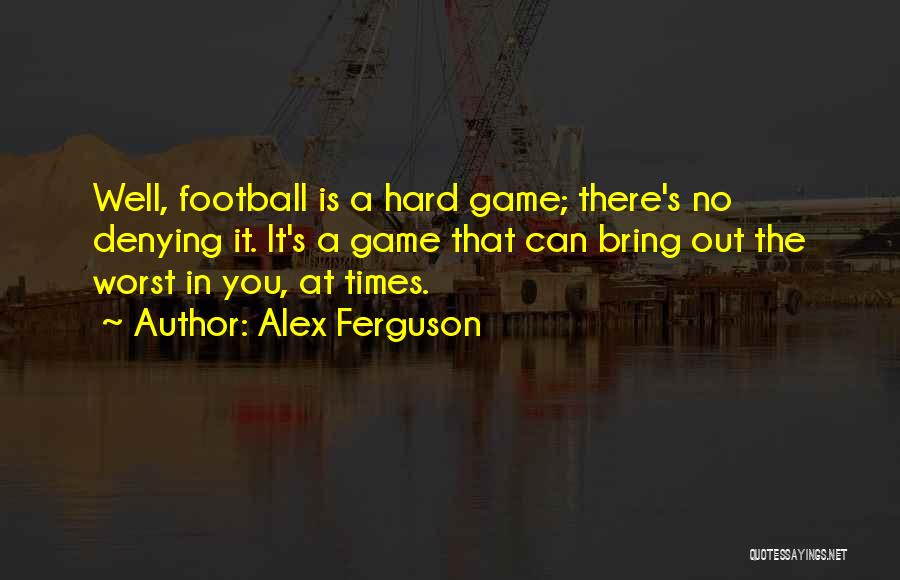 Alex Ferguson Quotes: Well, Football Is A Hard Game; There's No Denying It. It's A Game That Can Bring Out The Worst In