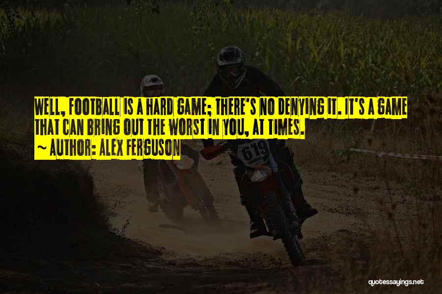 Alex Ferguson Quotes: Well, Football Is A Hard Game; There's No Denying It. It's A Game That Can Bring Out The Worst In