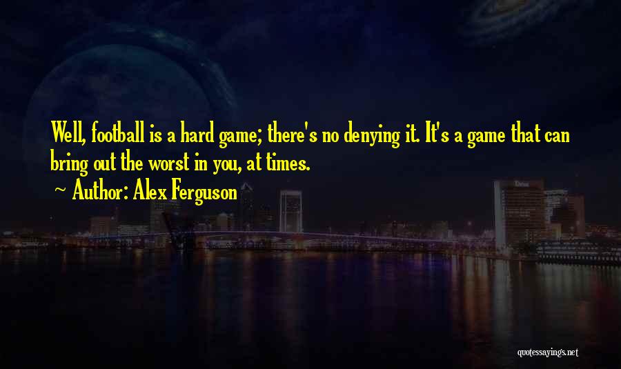 Alex Ferguson Quotes: Well, Football Is A Hard Game; There's No Denying It. It's A Game That Can Bring Out The Worst In