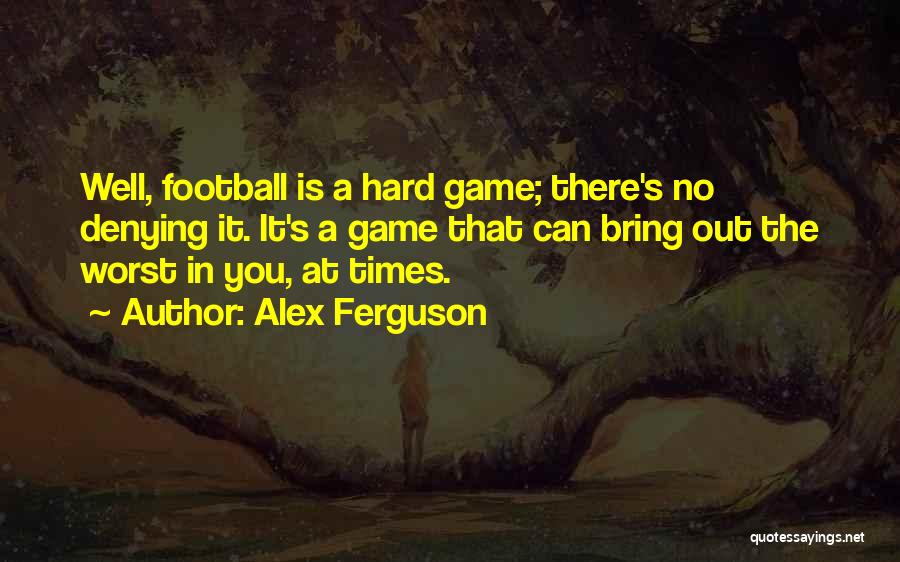 Alex Ferguson Quotes: Well, Football Is A Hard Game; There's No Denying It. It's A Game That Can Bring Out The Worst In
