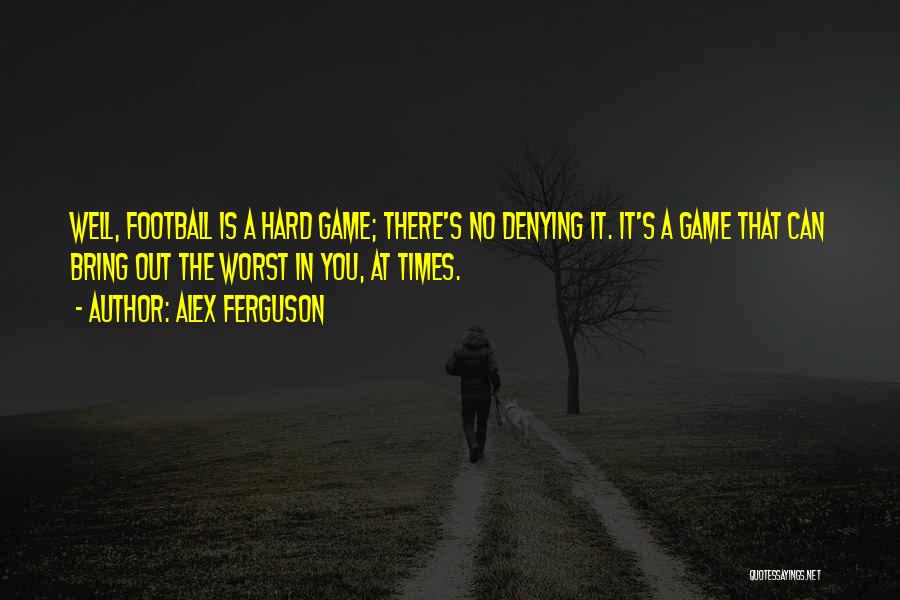 Alex Ferguson Quotes: Well, Football Is A Hard Game; There's No Denying It. It's A Game That Can Bring Out The Worst In