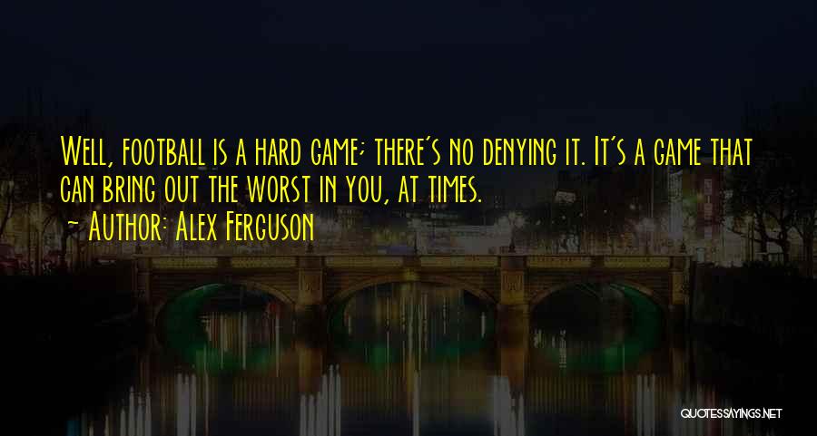Alex Ferguson Quotes: Well, Football Is A Hard Game; There's No Denying It. It's A Game That Can Bring Out The Worst In