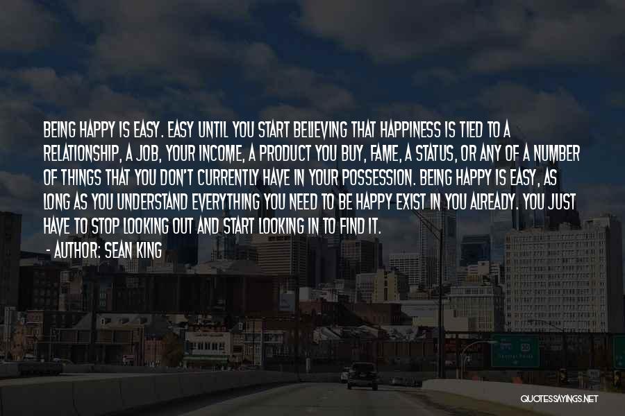 Sean King Quotes: Being Happy Is Easy. Easy Until You Start Believing That Happiness Is Tied To A Relationship, A Job, Your Income,