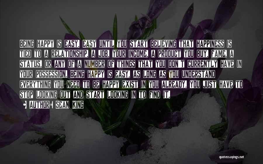 Sean King Quotes: Being Happy Is Easy. Easy Until You Start Believing That Happiness Is Tied To A Relationship, A Job, Your Income,